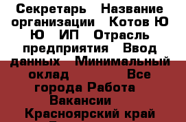 Секретарь › Название организации ­ Котов Ю.Ю., ИП › Отрасль предприятия ­ Ввод данных › Минимальный оклад ­ 25 000 - Все города Работа » Вакансии   . Красноярский край,Бородино г.